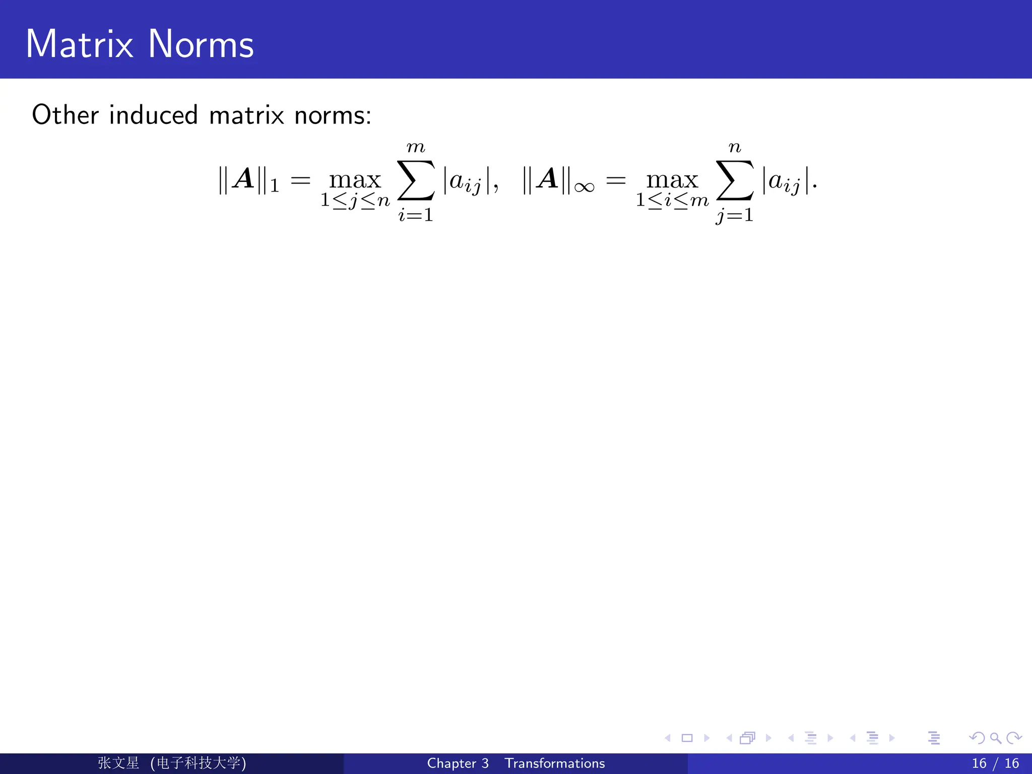 Matrix Norms
Other induced matrix norms:
kAk1 = max
1≤j≤n
m
X
i=1
|aij|, kAk∞ = max
1≤i≤m
n
X
j=1
|aij|.
Ü©( (f‰EŒÆ) Chapter 3 Transformations 16 / 16
 