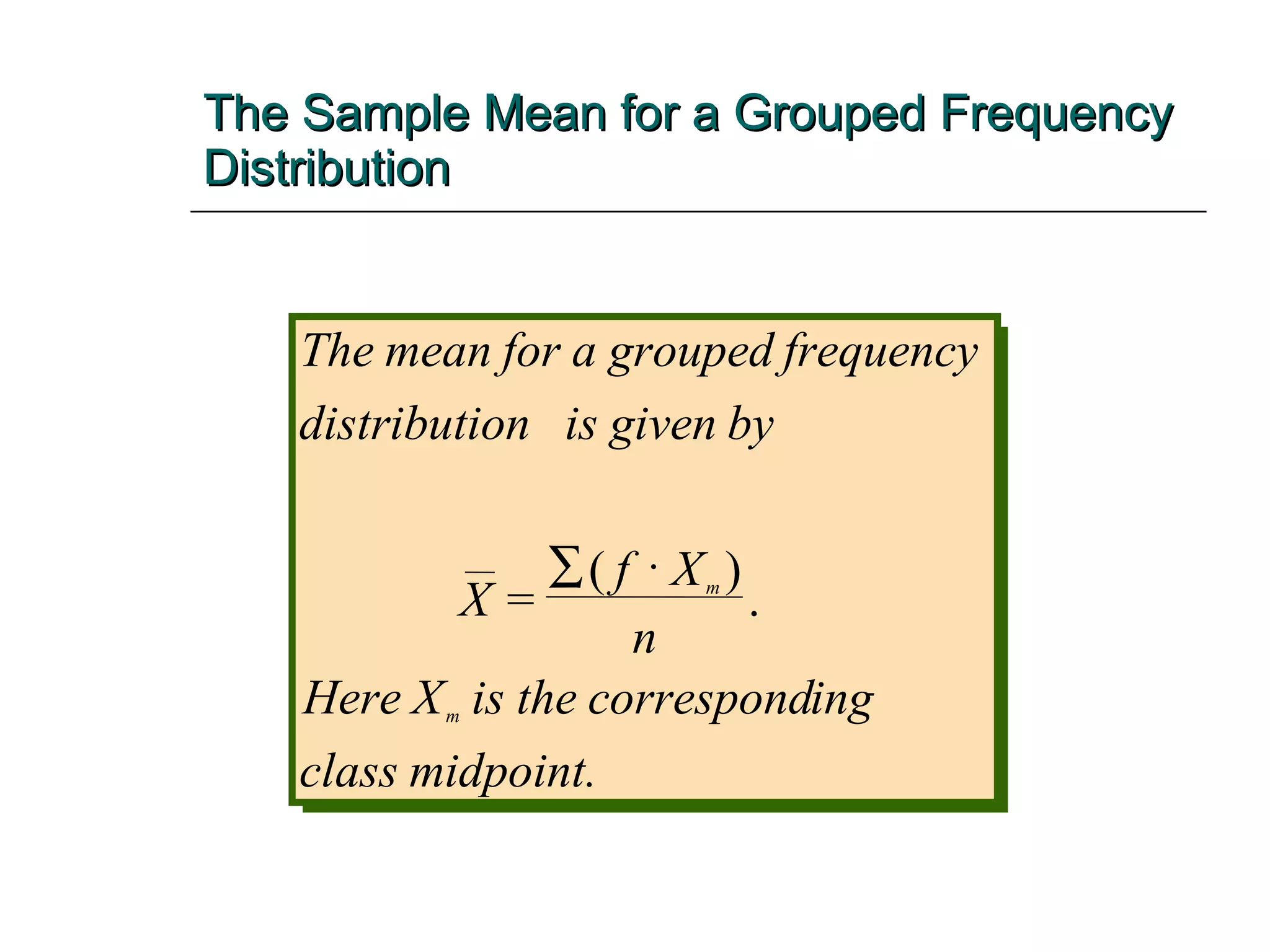 The Sample Mean for a Grouped Frequency Distribution The mean for a grouped frequency distribution is given by X f X n Here X is the correspond ing class midpoint. m m = ( )   . 