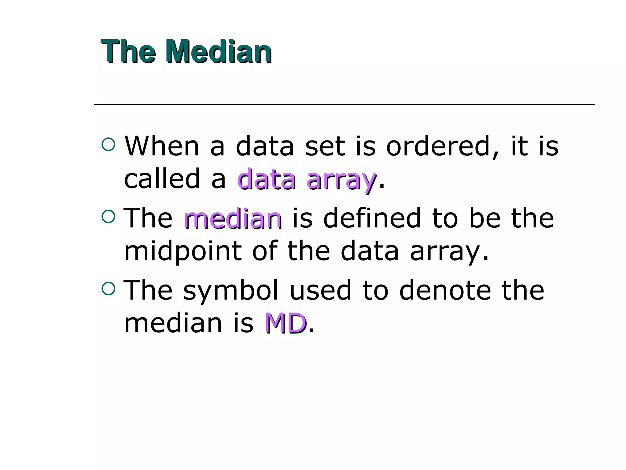 The Median   When a data set is ordered, it is called a   data array . The   median   is defined to be the midpoint of the data array. The symbol used to denote the median is   MD . 