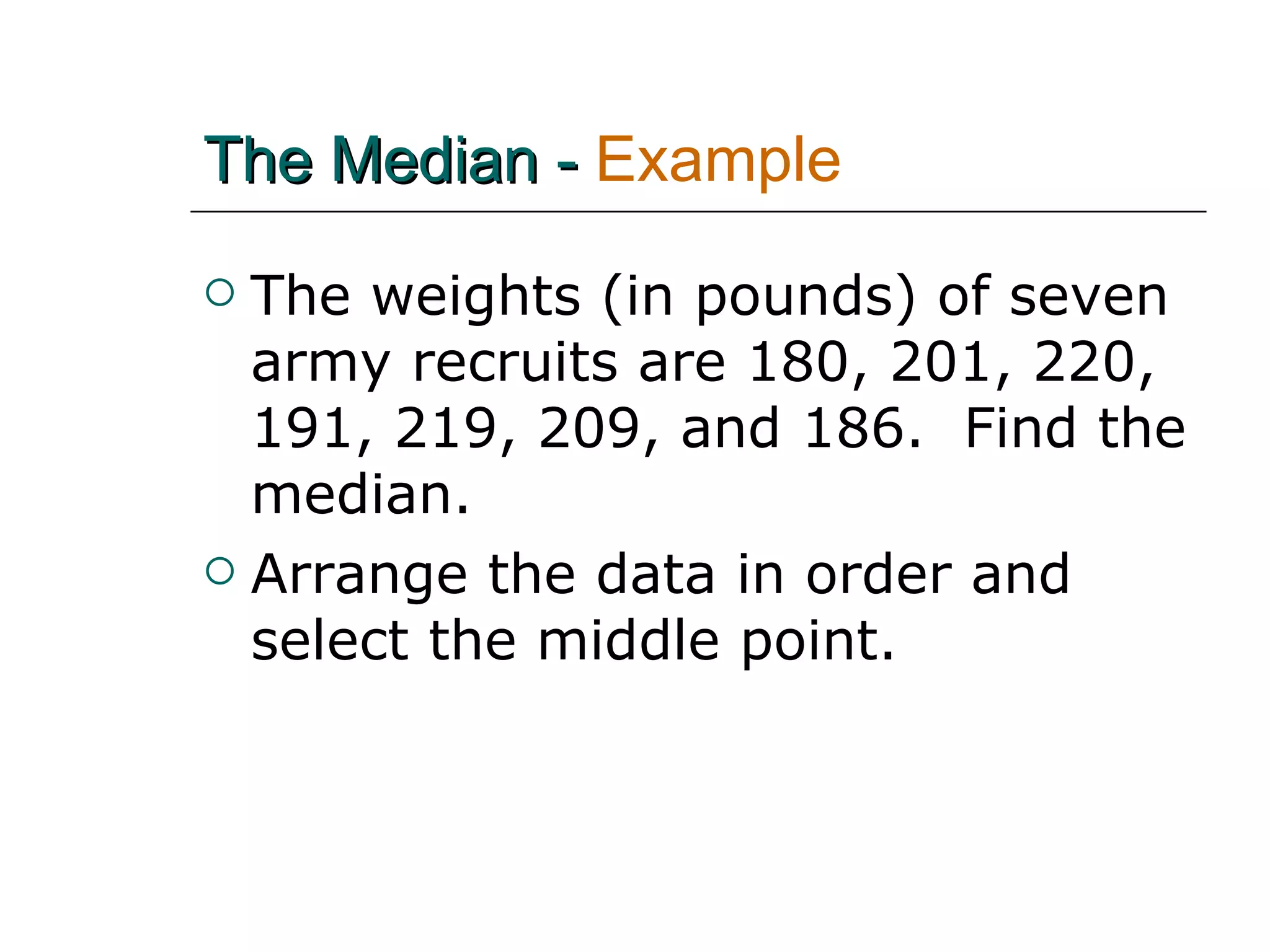 The Median -  Example  The weights (in pounds) of seven army recruits are 180, 201, 220, 191, 219, 209, and 186.  Find the median. Arrange the data in order and select the middle point. 