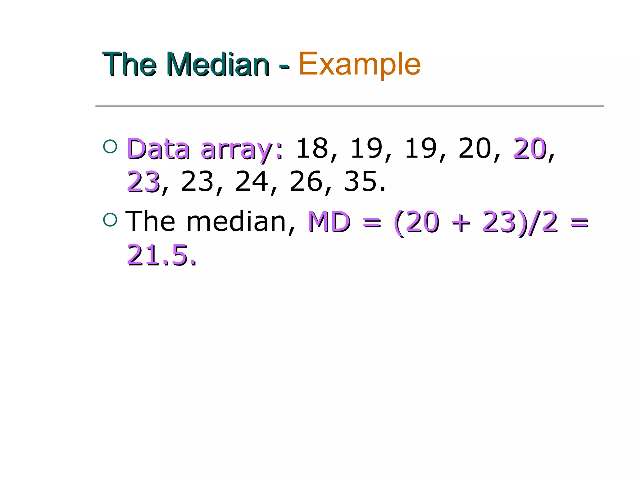 The Median -   Example  Data array:   18, 19, 19, 20,   20 ,   23 , 23, 24, 26, 35. The median,   MD = (20 + 23)/2 = 21.5. 