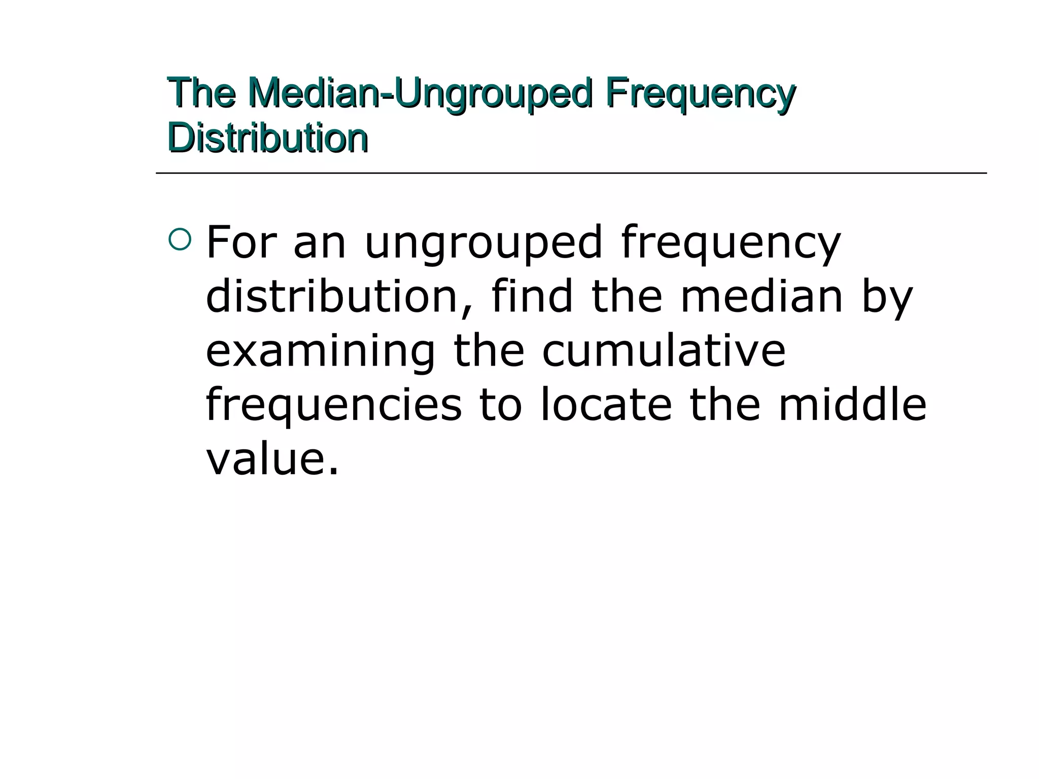 The Median-Ungrouped Frequency Distribution   For an ungrouped frequency distribution, find the median by examining the cumulative frequencies to locate the middle value. 