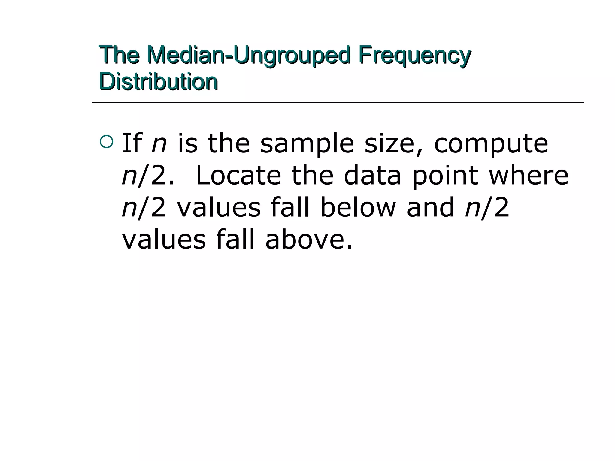 The Median-Ungrouped Frequency Distribution   If  n  is the sample size, compute  n /2.  Locate the data point where  n /2 values fall below and  n /2 values fall above. 