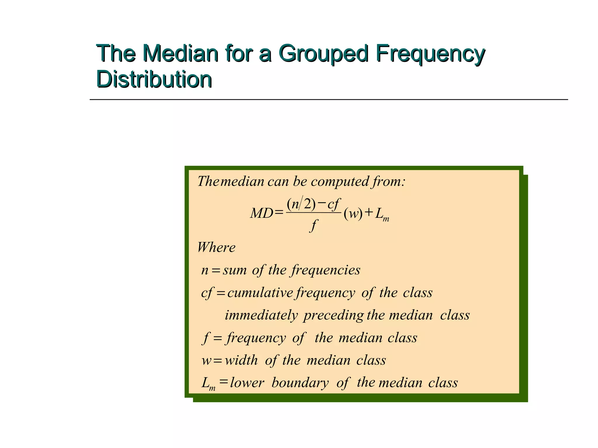 The Median for a Grouped Frequency Distribution   class median the of boundary lower L class median the of width w class median the of frequency f class median the preceding immediately class the of frequency cumulative cf frequencies the of sum n Where L w f cf n MD can be computed from: median The m m     ) ( ) 2 (     