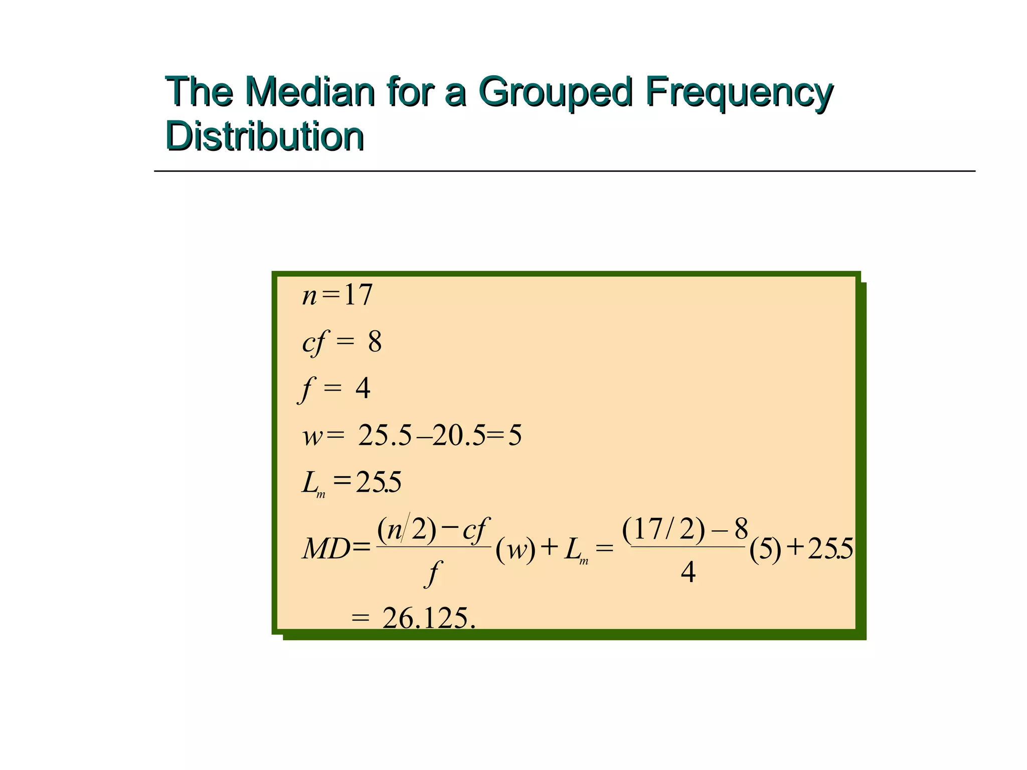 The Median for a Grouped Frequency Distribution   = 17 = = = – 20.5 = 5 ( ) ( ) = (17 / 2) – 8 4 = 26.125. n cf f w L MD n cf f w L m m 8 4 25.5 25 5 2 5 25 5      . ( ) . 