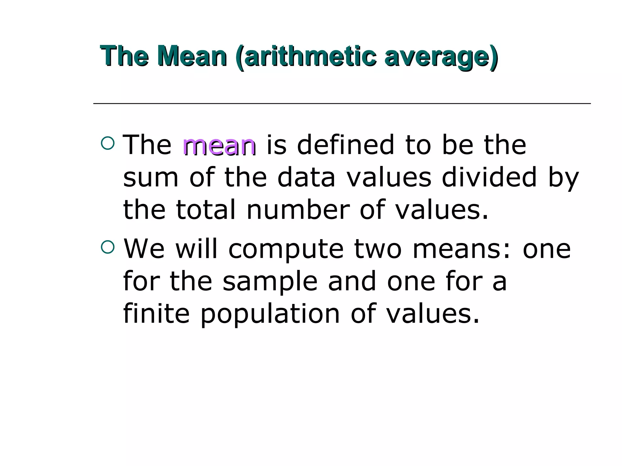 The Mean (arithmetic average) The   mean   is defined to be the sum of the data values divided by the total number of values. We will compute two means: one for the sample and one for a finite population of values. 