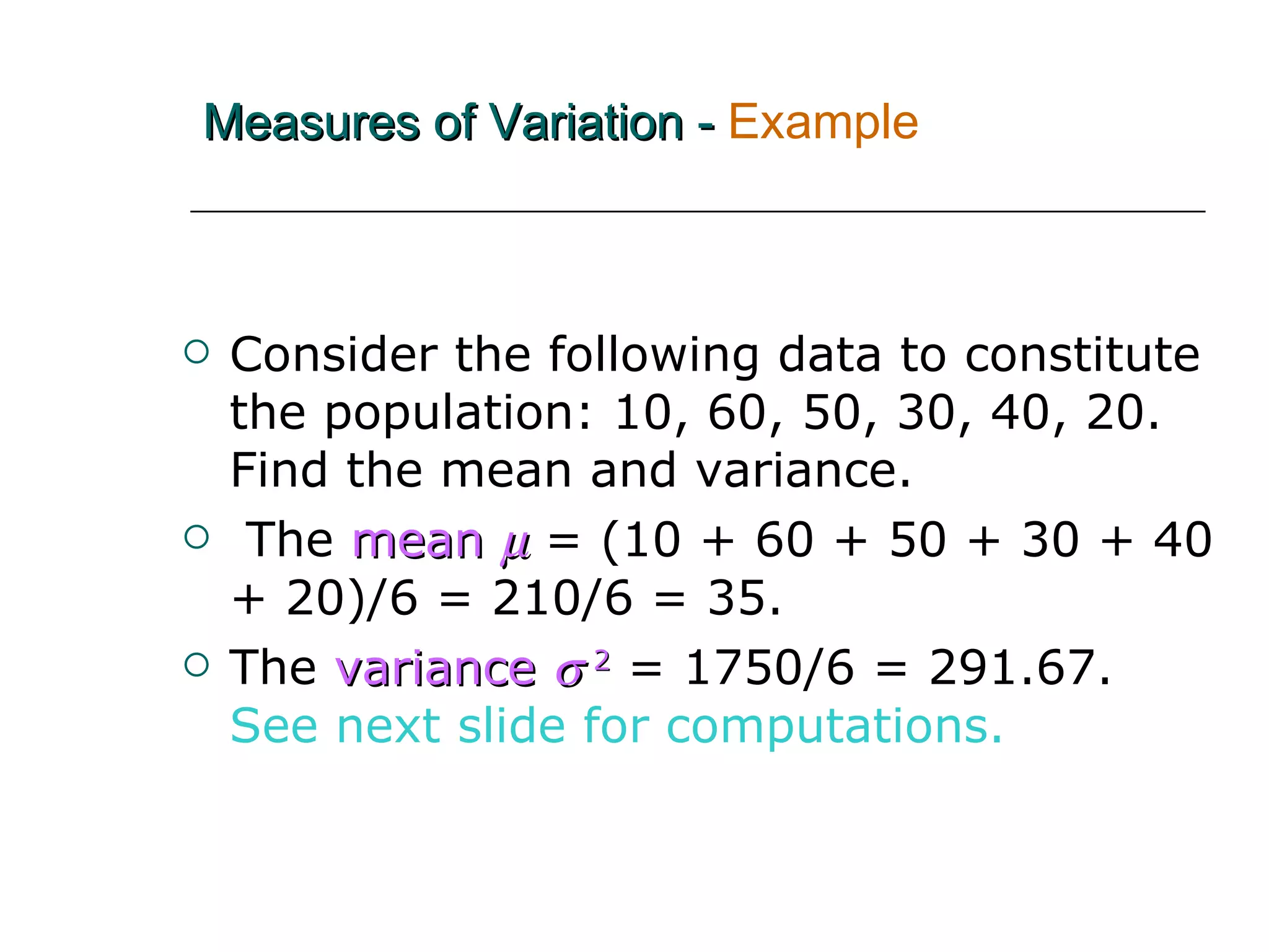 Consider the following data to constitute the population: 10, 60, 50, 30, 40, 20.  Find the mean and variance. The   mean     = (10 + 60 + 50 + 30 + 40 + 20)/6 = 210/6 = 35. The   variance   2   = 1750/6 = 291.67.  See next slide for computations. Measures of Variation -   Example 