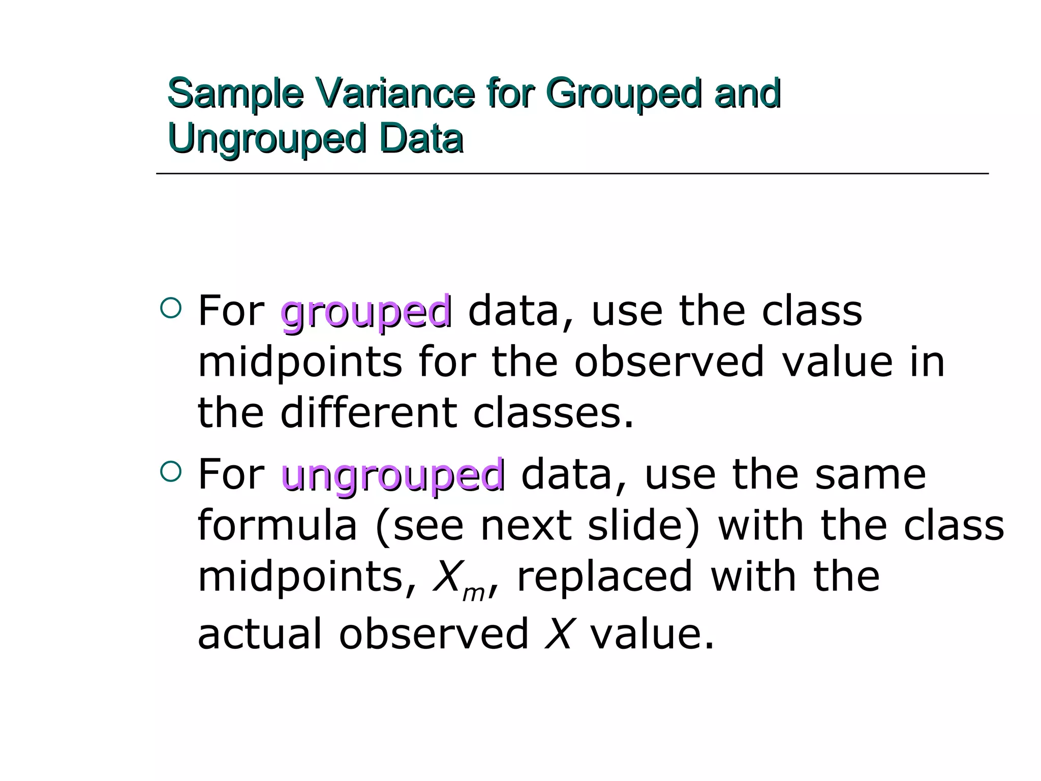 For   grouped   data, use the class midpoints for the observed value in the different classes.  For   ungrouped   data, use the same formula (see next slide) with the class midpoints,  X m , replaced with the actual observed  X  value. Sample Variance for Grouped and Ungrouped Data 