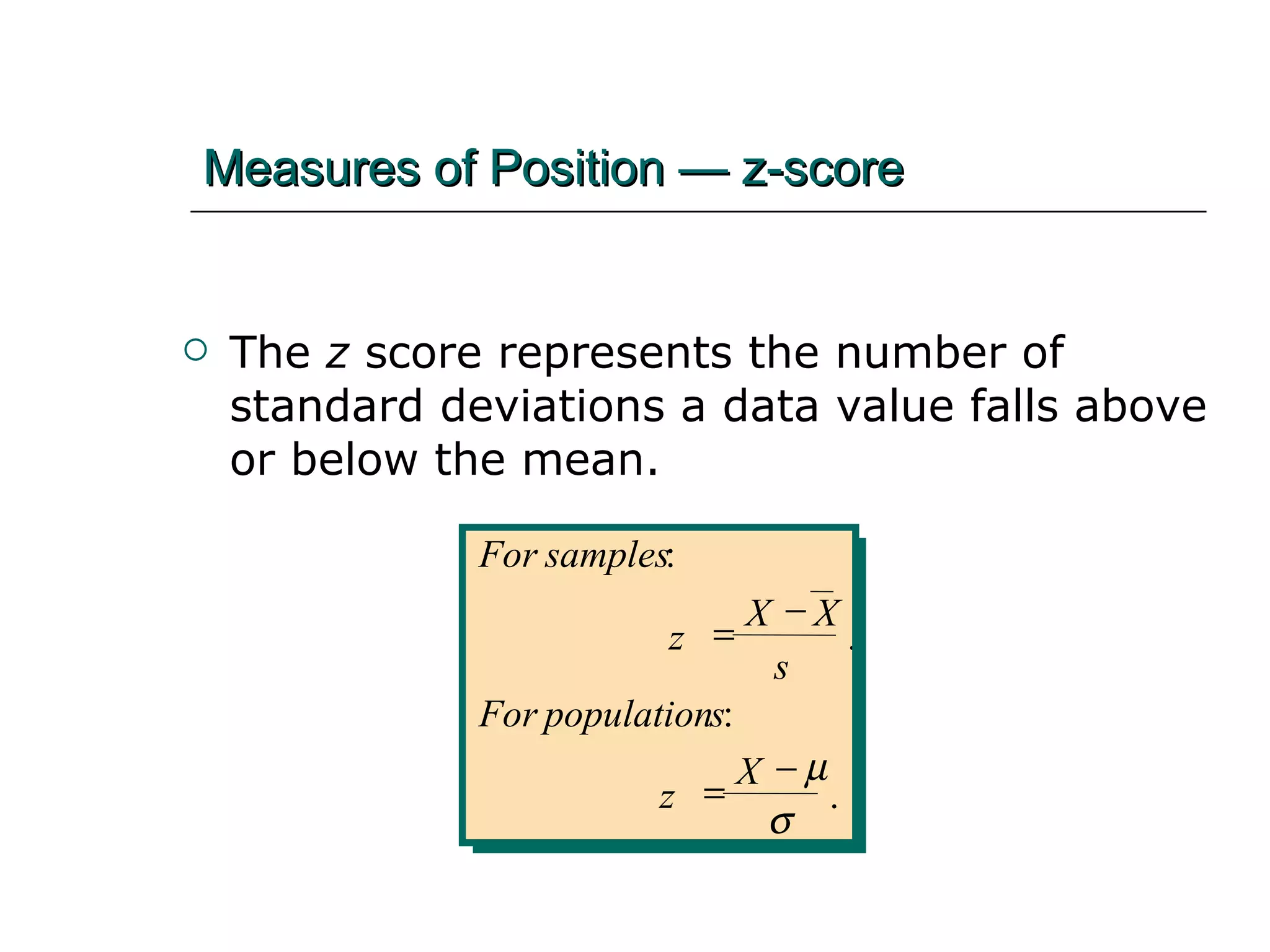 The  z  score represents the number of standard deviations a data value falls above or below the mean. Measures of Position — z-score For samples z X X s For population s z X : . : .       