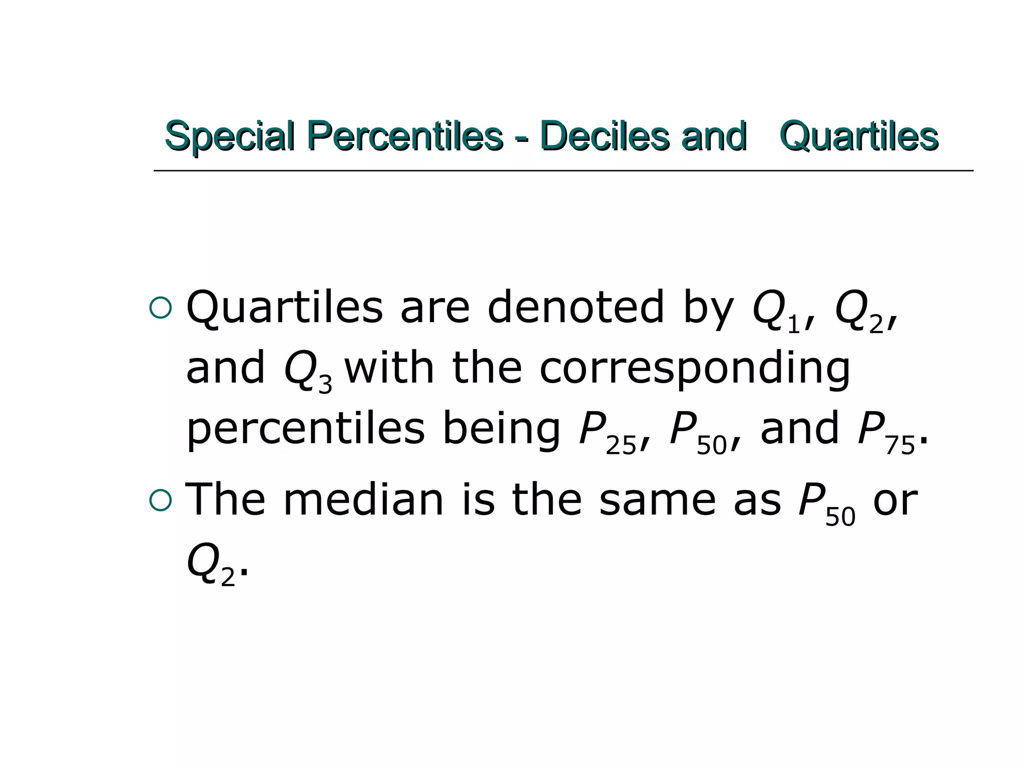 Special Percentiles - Deciles and  Quartiles   Quartiles are denoted by  Q 1 ,  Q 2 , and  Q 3  with the corresponding percentiles being  P 25 ,  P 50 , and  P 75 . The median is the same as  P 50  or  Q 2 . 