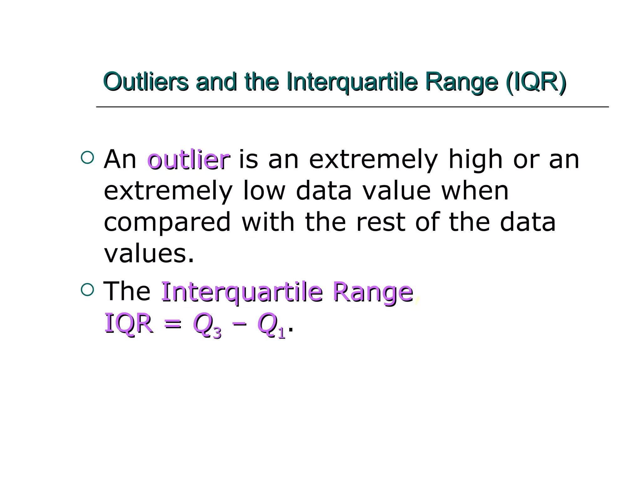 Outliers and the Interquartile Range (IQR) An   outlier   is an extremely high or an extremely low data value when compared with the rest of the data values. The   Interquartile Range ,  IQR =  Q 3  –  Q 1 . 