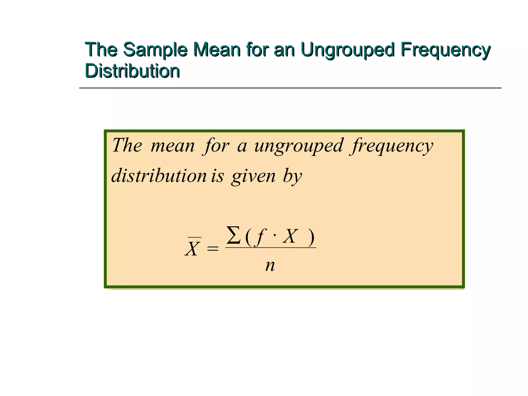 The Sample Mean for an Ungrouped Frequency Distribution The mean for a ungrouped frequency distribution is given by X f X n = ( )   