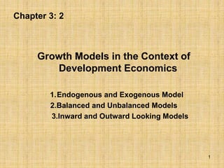 Chapter 3: 2
Growth Models in the Context of
Development Economics
1.Endogenous and Exogenous Model
2.Balanced and Unbalanced Models
3.Inward and Outward Looking Models
1
 