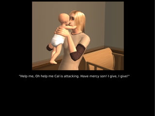 "Help me, Oh help me Cal is attacking. Have mercy son! I give, I give!" 