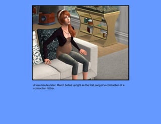 A few minutes later, March bolted upright as the first pang of a contraction of a
contraction hit her.
 