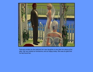 February smiled as she watched her new daughter-in-law take her place at the
alter. Her son looked so handsome, and so happy today. She was so glad that
he had found her.
 