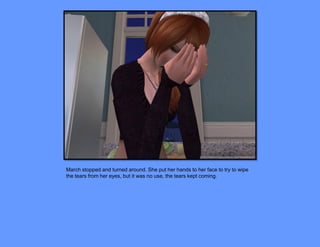 March stopped and turned around. She put her hands to her face to try to wipe
the tears from her eyes, but it was no use, the tears kept coming.
 