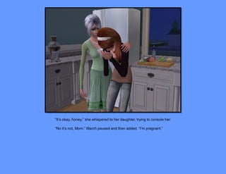 “It’s okay, honey,” she whispered to her daughter, trying to console her.

“No it’s not, Mom.” March paused and then added. “I’m pregnant.”
 