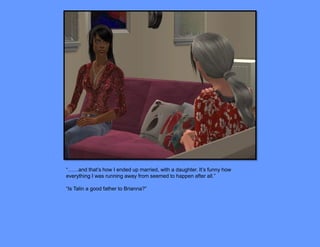 “……and that’s how I ended up married, with a daughter. It’s funny how
everything I was running away from seemed to happen after all.”

“Is Talin a good father to Brianna?”
 