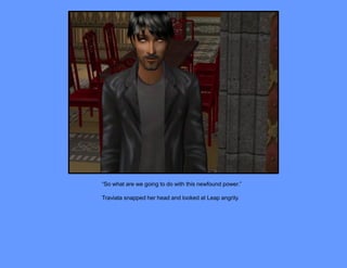 “So what are we going to do with this newfound power.”

Traviata snapped her head and looked at Leap angrily.
 