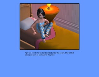 April ran over to her bed and climbed under the covers. She fell fast
asleep as soon as her head hit the pillow.
 