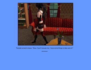 Traviata turned to leave. “Now, if you’ll excuse me, I have some things to take care of.”

                                       **********
 