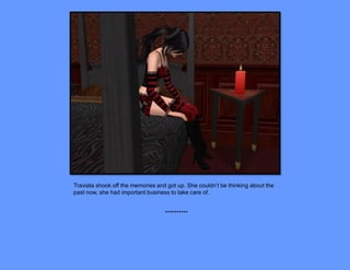 Traviata shook off the memories and got up. She couldn’t be thinking about the
past now, she had important business to take care of.


                                   **********
 