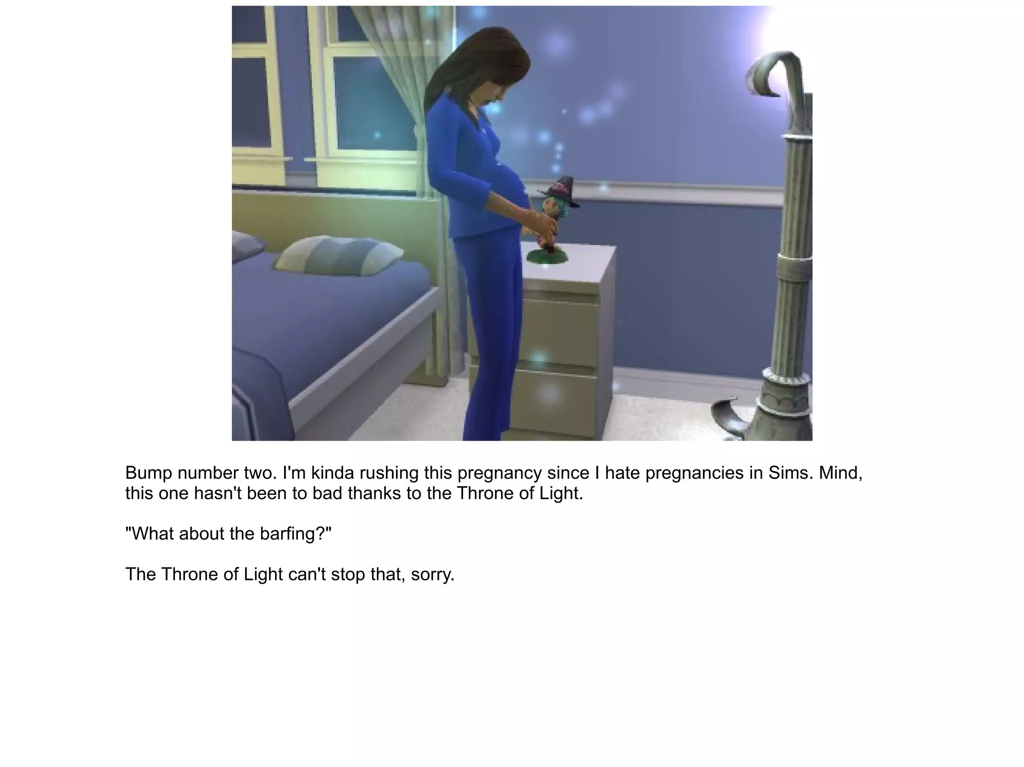 Bump number two. I'm kinda rushing this pregnancy since I hate pregnancies in Sims. Mind, this one hasn't been to bad thanks to the Throne of Light. "What about the barfing?" The Throne of Light can't stop that, sorry. 