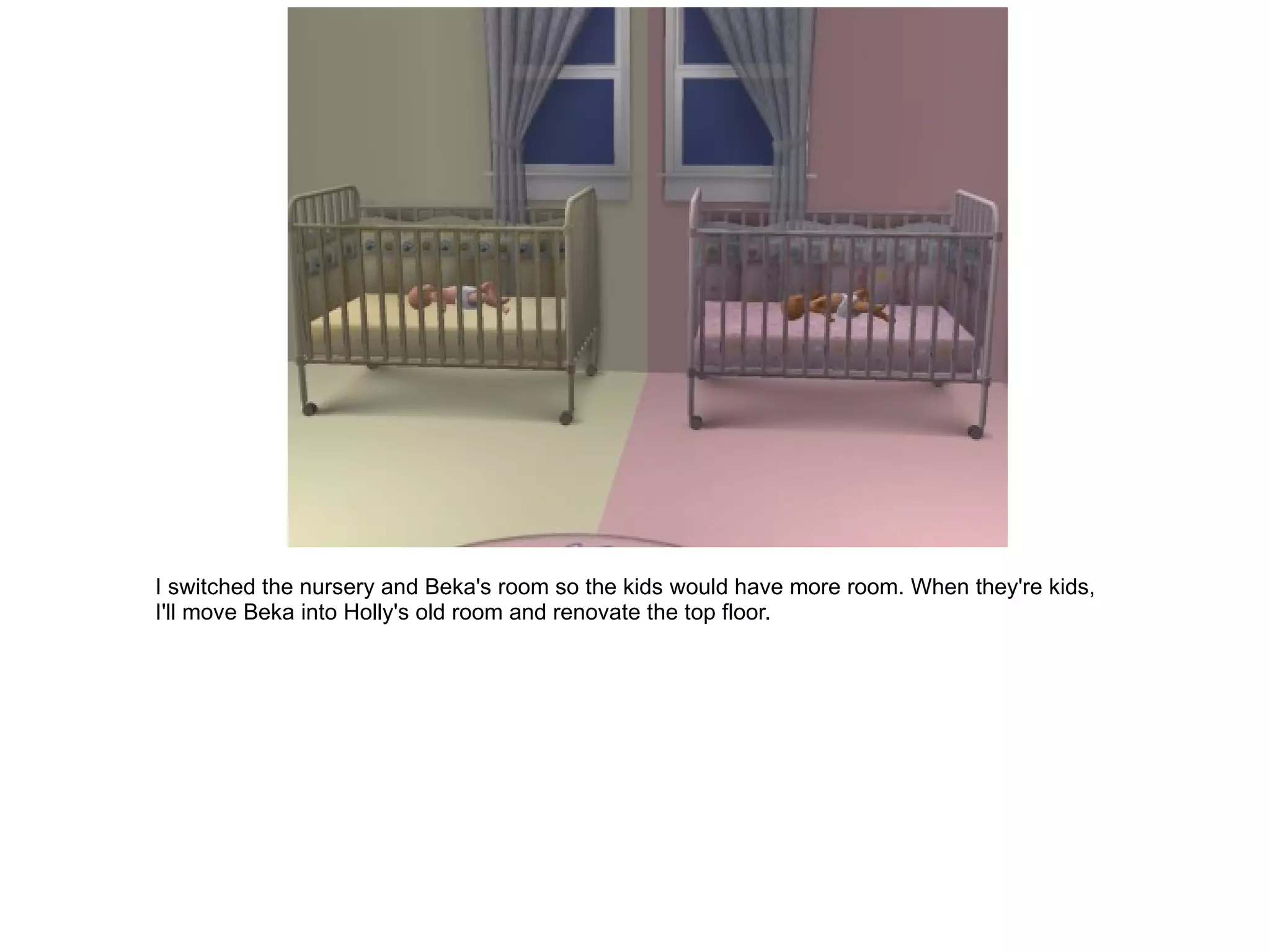 I switched the nursery and Beka's room so the kids would have more room. When they're kids, I'll move Beka into Holly's old room and renovate the top floor. 