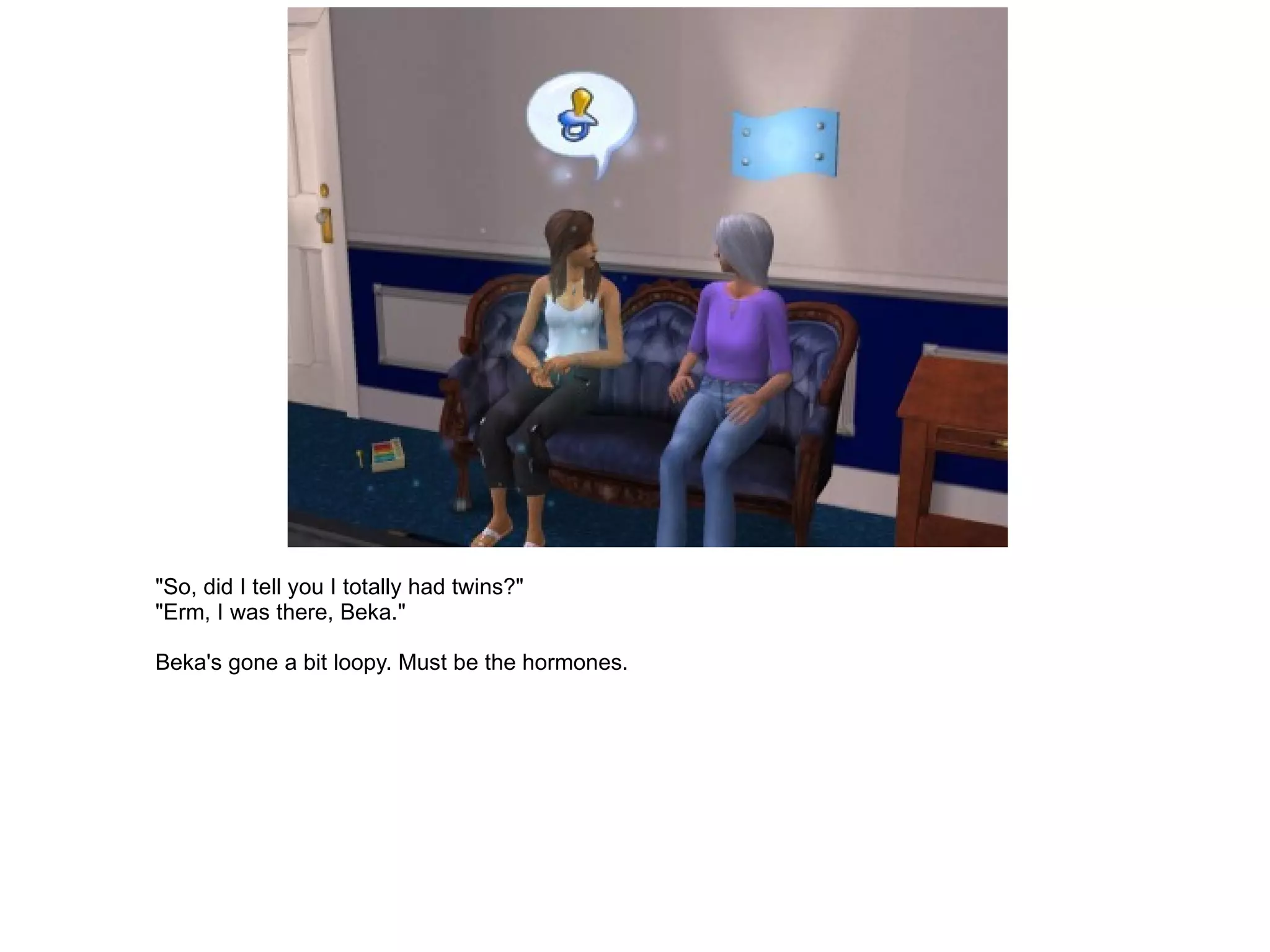 "So, did I tell you I totally had twins?" "Erm, I was there, Beka." Beka's gone a bit loopy. Must be the hormones. 