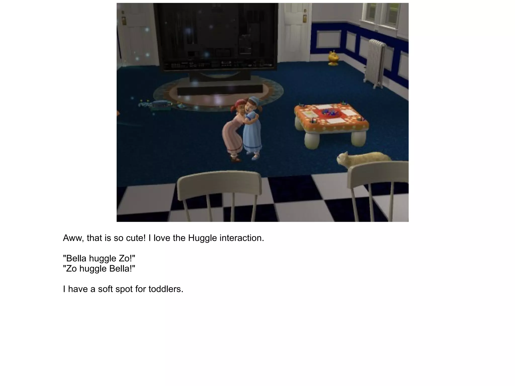 Aww, that is so cute! I love the Huggle interaction. "Bella huggle Zo!" "Zo huggle Bella!" I have a soft spot for toddlers. 