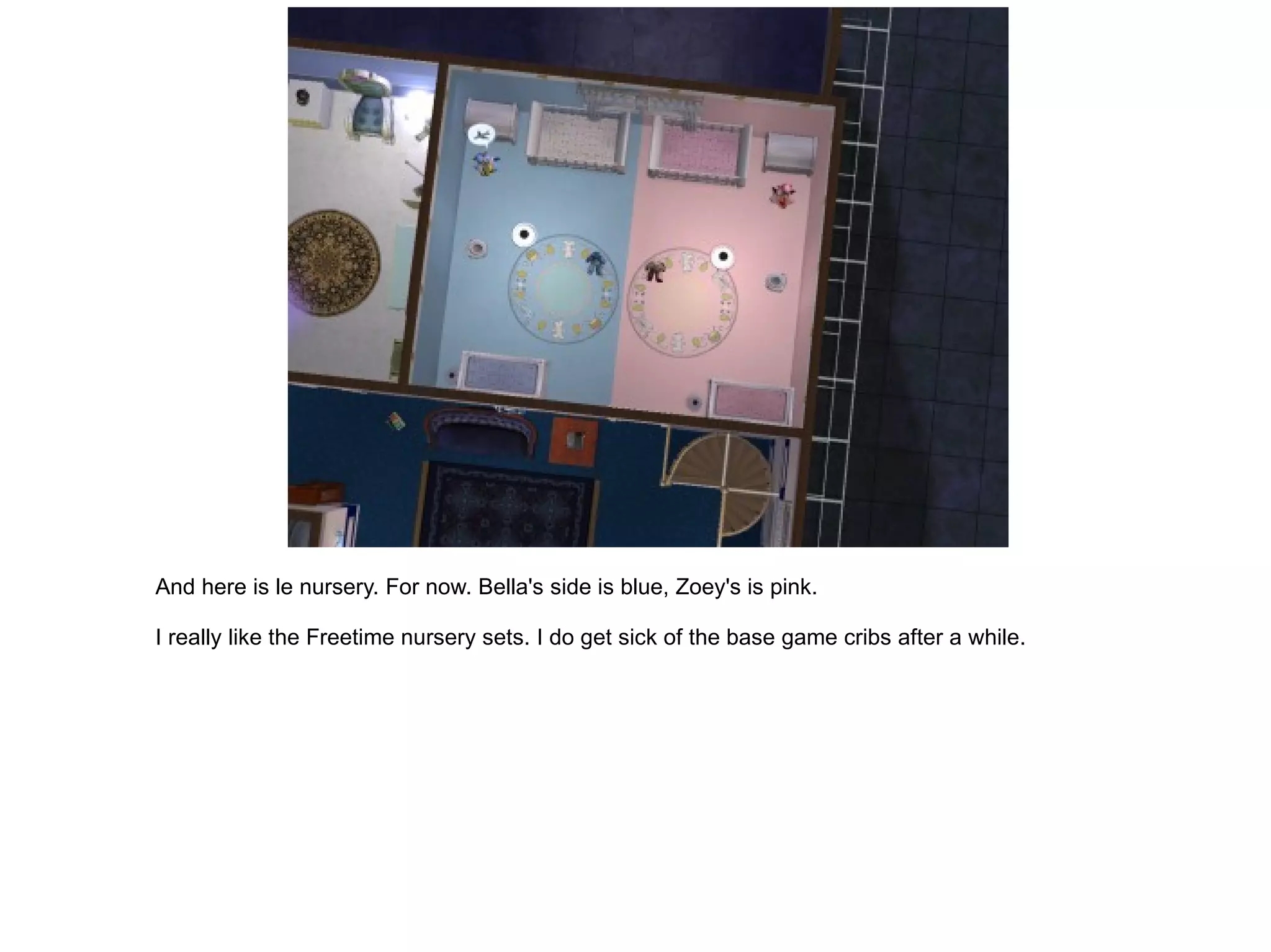 And here is le nursery. For now. Bella's side is blue, Zoey's is pink. I really like the Freetime nursery sets. I do get sick of the base game cribs after a while. 