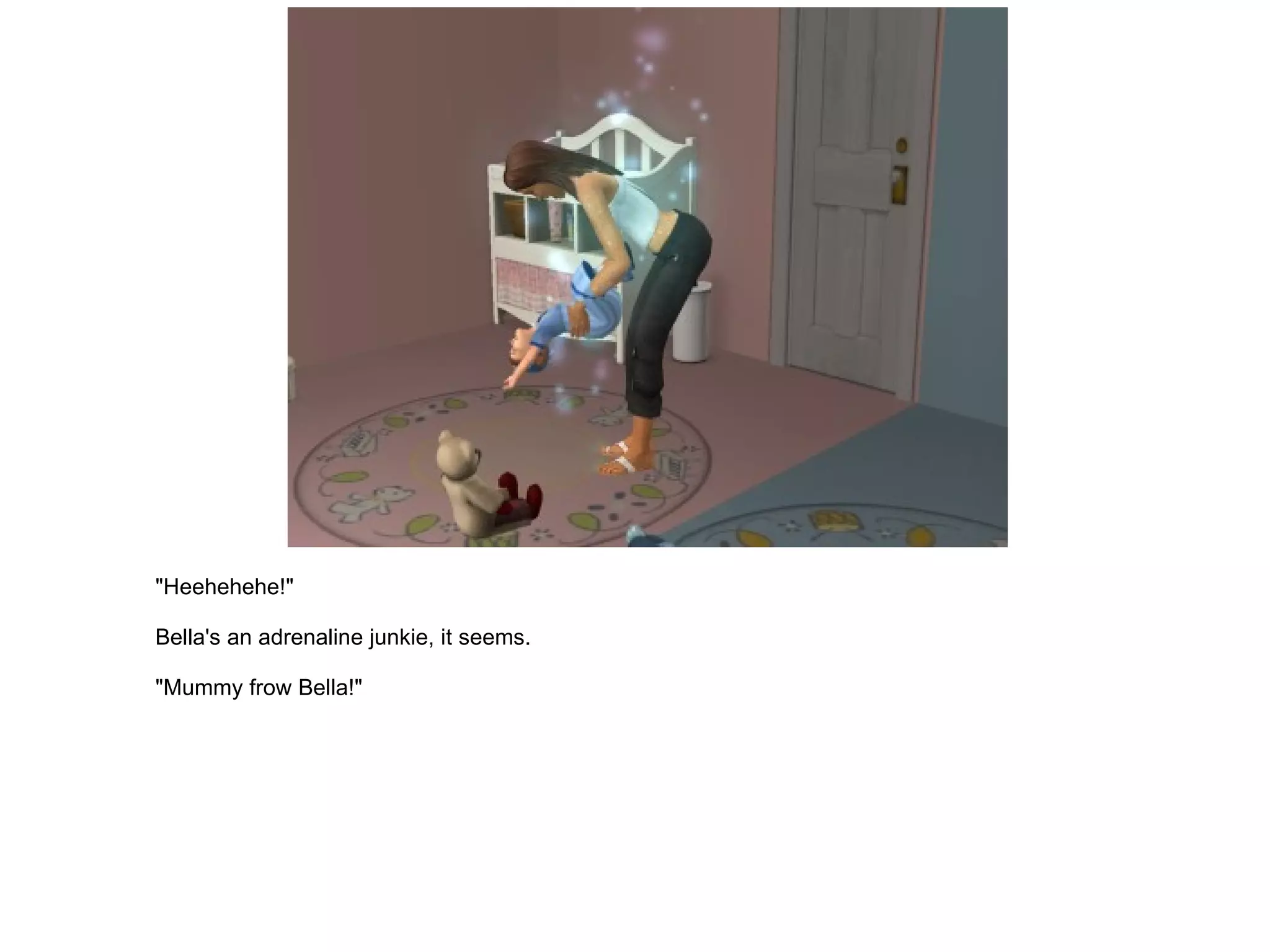 "Heehehehe!" Bella's an adrenaline junkie, it seems. "Mummy frow Bella!" 