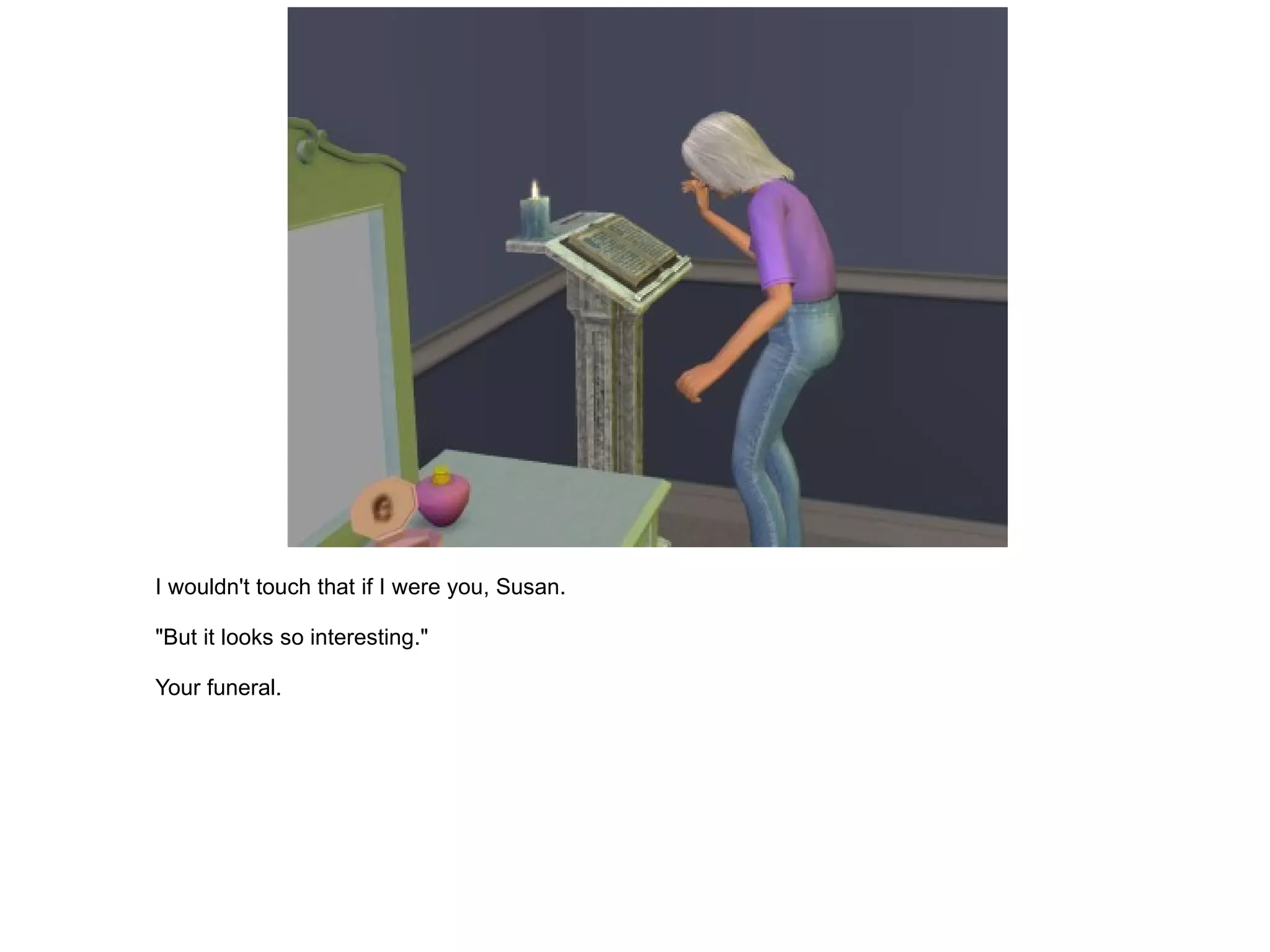 I wouldn't touch that if I were you, Susan. "But it looks so interesting." Your funeral. 