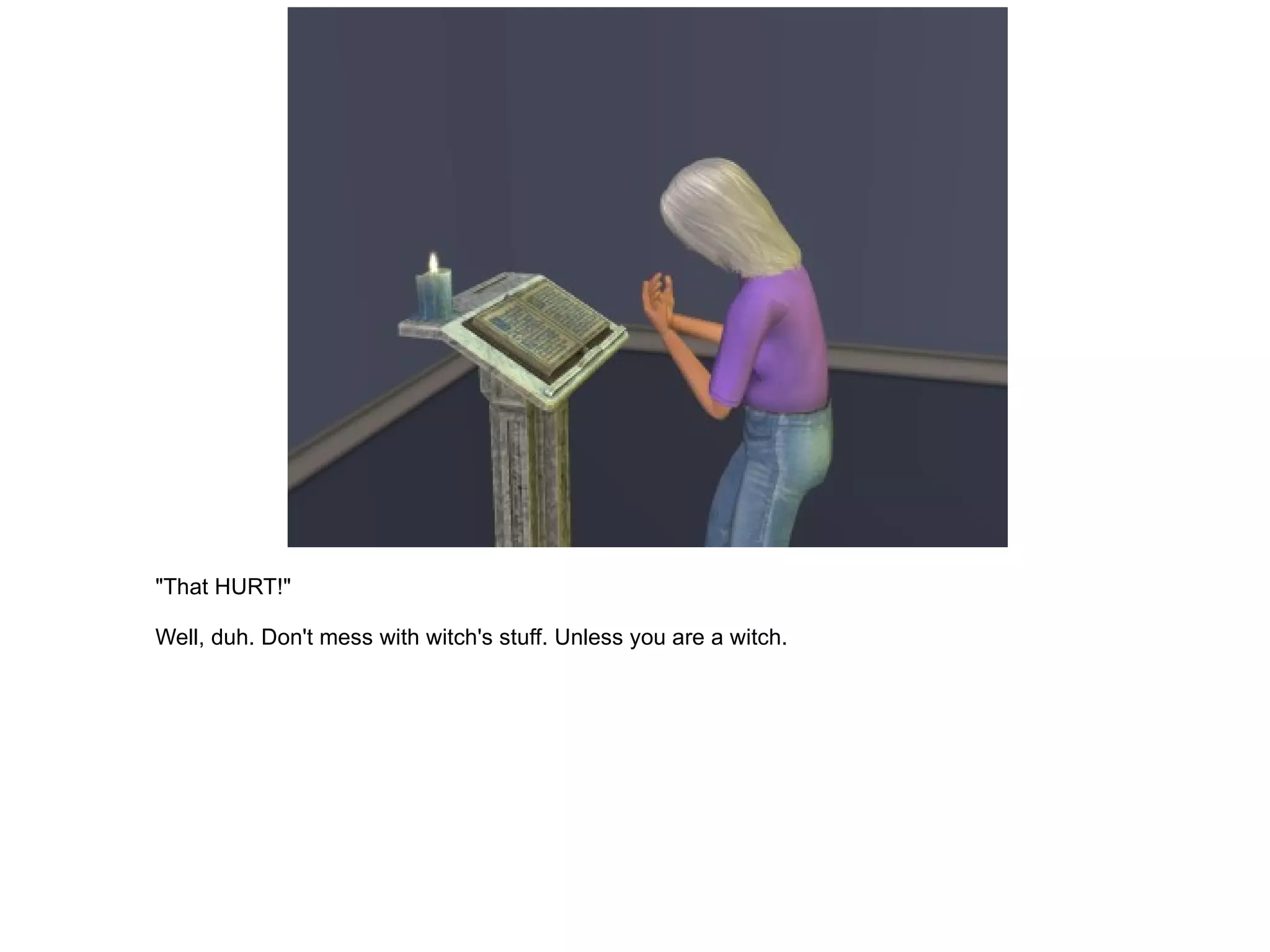 "That HURT!" Well, duh. Don't mess with witch's stuff. Unless you are a witch. 