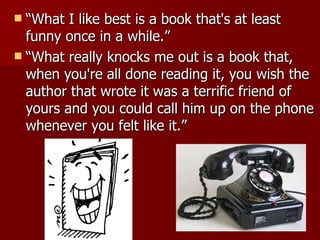 “What I like best is a book that's at least funny once in a while.”  “What really knocks me out is a book that, when you're all done reading it, you wish the author that wrote it was a terrific friend of yours and you could call him up on the phone whenever you felt like it.” 