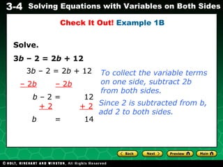 Solve. 3 b  – 2 = 2 b  + 12 3 b  – 2 = 2 b  + 12 –  2 b   – 2 b b  – 2 =  12 + 2   + 2 b   =  14 Since 2 is subtracted from b, add 2 to both sides. Check It Out!  Example 1B To collect the variable terms on one side, subtract 2b from both sides. 
