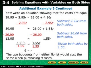 Additional Example 3 Continued 39.95 + 2.95 r  = 26.00 + 4.50 r Now write an equation showing that the costs are equal. –  2.95 r   – 2.95 r 39.95  =  26.00 + 1.55 r Subtract 2.95r from both sides. –  26.00   – 26.00 Subtract 26.00 from both sides. 13.95  =  1.55 r Divide both sides by 1.55. 9 =  r The two bouquets from either florist would cost the same when purchasing 9 roses. 13.95 1.55 1.55 r   1.55 = 