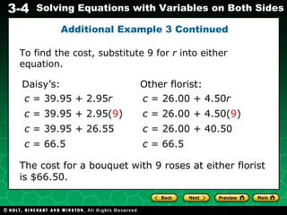 Additional Example 3 Continued To find the cost, substitute 9 for  r  into either equation. Daisy’s: The cost for a bouquet with 9 roses at either florist is $66.50. c  = 39.95 + 2.95 r c  = 39.95 + 2.95( 9 ) c  = 39.95 + 26.55 c  = 66.5 Other florist: c  = 26.00 + 4.50 r c  = 26.00 + 4.50( 9 ) c  = 26.00 + 40.50 c  = 66.5 