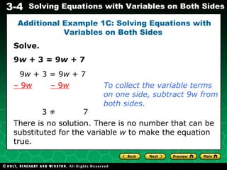 Solve. 9 w  + 3 = 9 w  + 7 Additional Example 1C: Solving Equations with Variables on Both Sides  3 ≠    7 There is no solution. There is no number that can be substituted for the variable  w  to make the equation true. 9 w  + 3 = 9 w  + 7 –  9 w   – 9 w To collect the variable terms on one side, subtract 9w from both sides. 