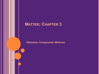 MATTER; CHAPTER 3
Elements, Compounds, Mixtures
 