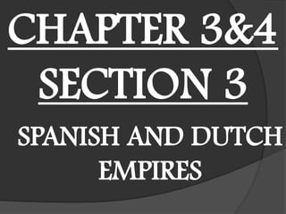 CHAPTER 3&4
 SECTION 3
SPANISH AND DUTCH
      EMPIRES
 