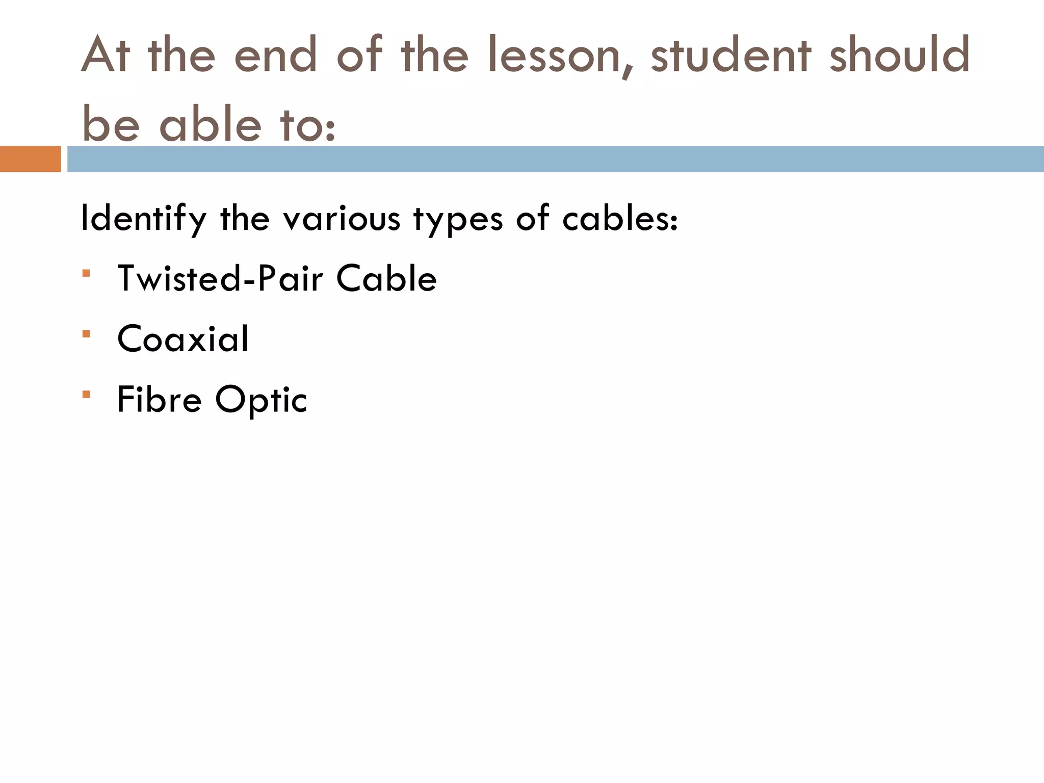 At the end of the lesson, student should
be able to:
Identify the various types of cables:
Twisted-Pair Cable
Coaxial
Fibre Optic