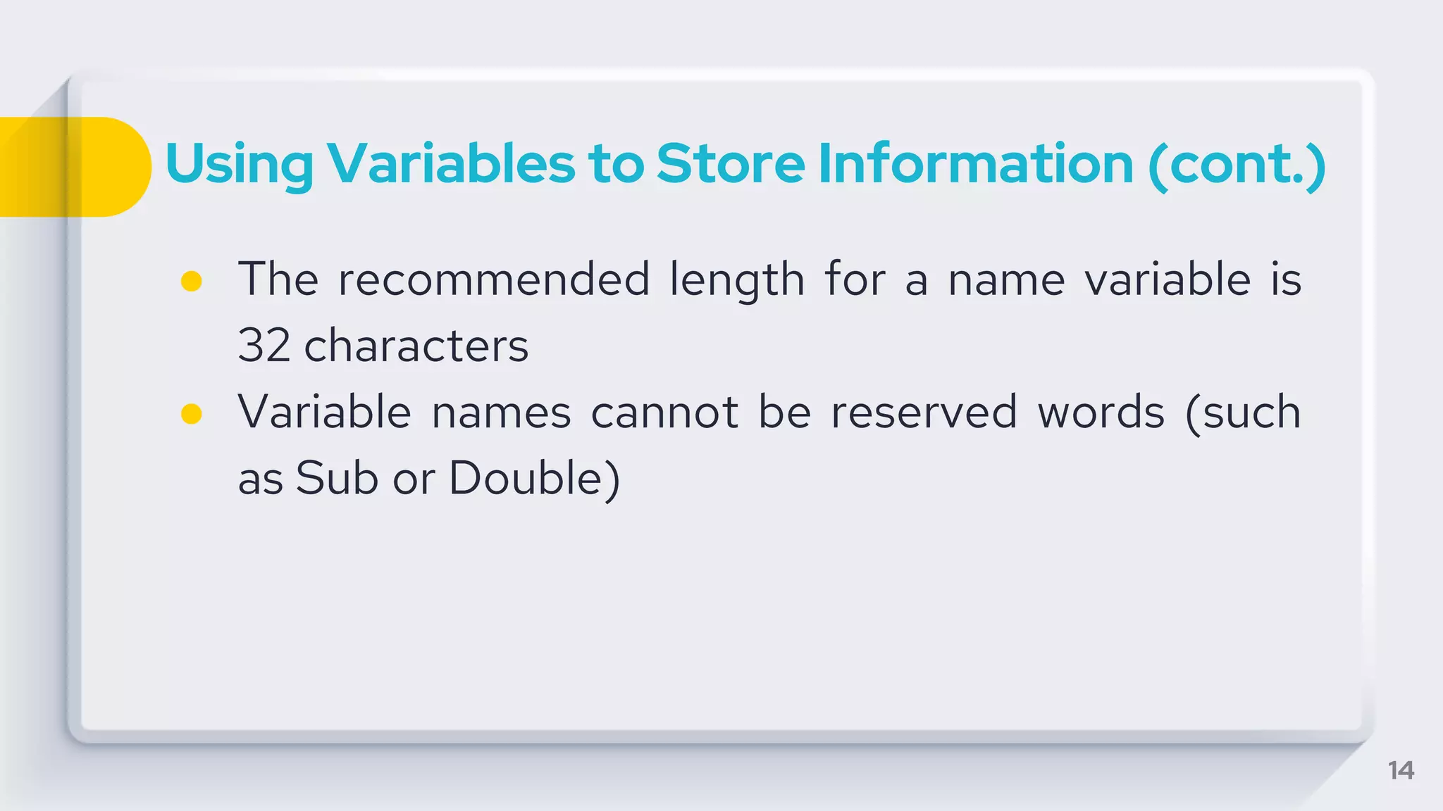 Using Variables to Store Information (cont.)
● The recommended length for a name variable is
32 characters
● Variable names cannot be reserved words (such
as Sub or Double)
14
 