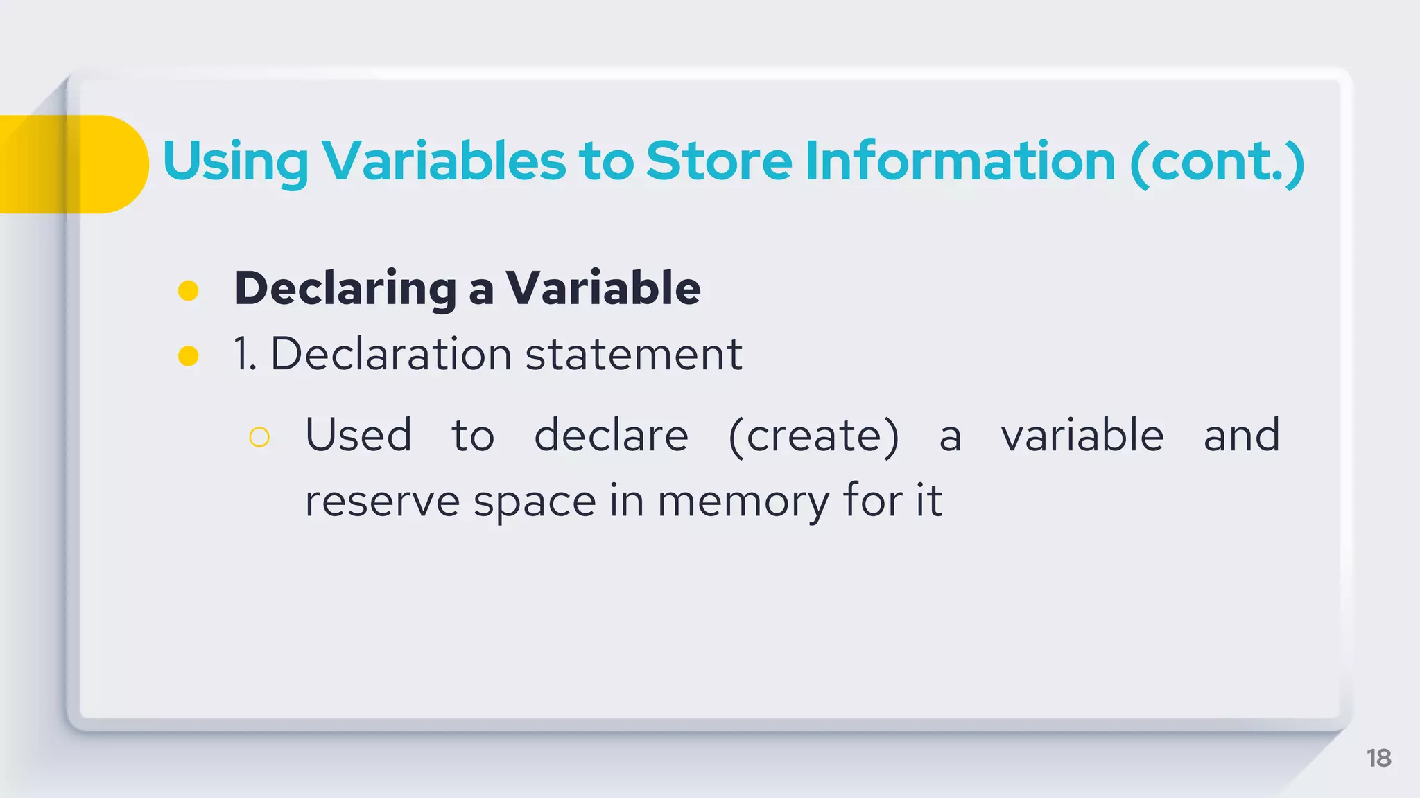 Using Variables to Store Information (cont.)
● Declaring a Variable
● 1. Declaration statement
○ Used to declare (create) a variable and
reserve space in memory for it
18
 