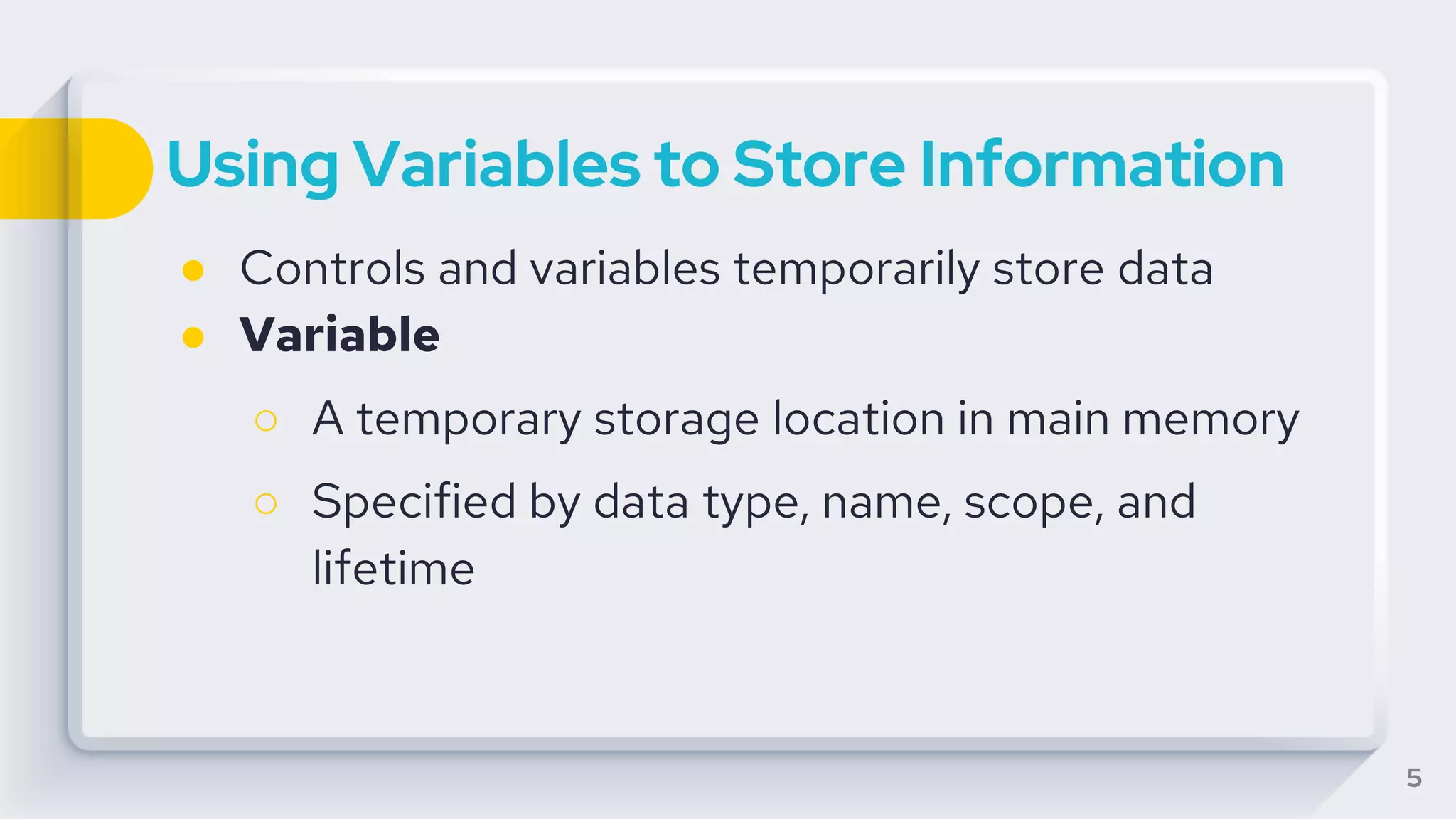 Using Variables to Store Information
● Controls and variables temporarily store data
● Variable
○ A temporary storage location in main memory
○ Specified by data type, name, scope, and
lifetime
5
 