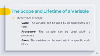 The Scope and Lifetime of a Variable
● Three types of scope:
○ Class: The variable can be used by all procedures in a
form
○ Procedure: The variable can be used within a
procedure
○ Block: The variable can be used within a specific code
block
34
 