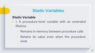 Static Variables
Static Variable
● 1. A procedure-level variable with an extended
lifetime
○ Remains in memory between procedure calls
○ Retains its value even when the procedure
ends
40
 