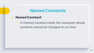 Named Constants
● Named Constant
○ A memory location inside the computer whose
contents cannot be changed at run time
43
 