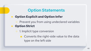 Option Statements
● Option Explicit and Option Infer
○ Prevent you from using undeclared variables
● Option Strict
○ 1. Implicit type conversion
■ Converts the right-side value to the data
type on the left side
48
 